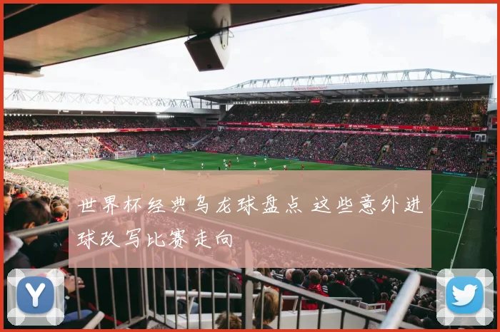 世界杯经典乌龙球盘点 这些意外进球改写比赛走向