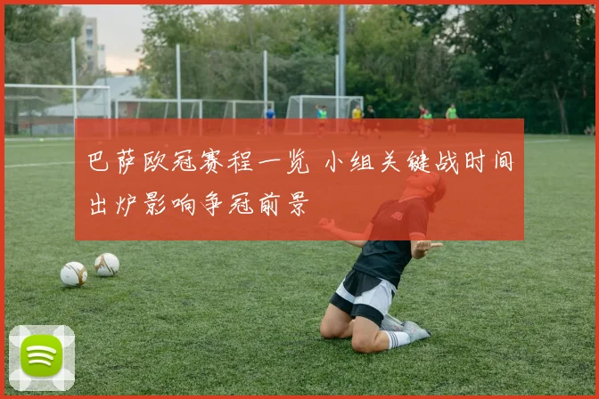 巴萨欧冠赛程一览 小组关键战时间出炉影响争冠前景