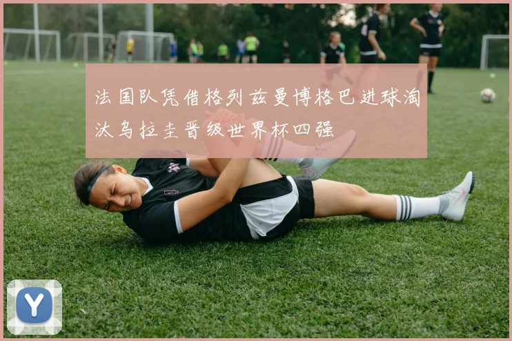 法国队凭借格列兹曼博格巴进球淘汰乌拉圭晋级世界杯四强