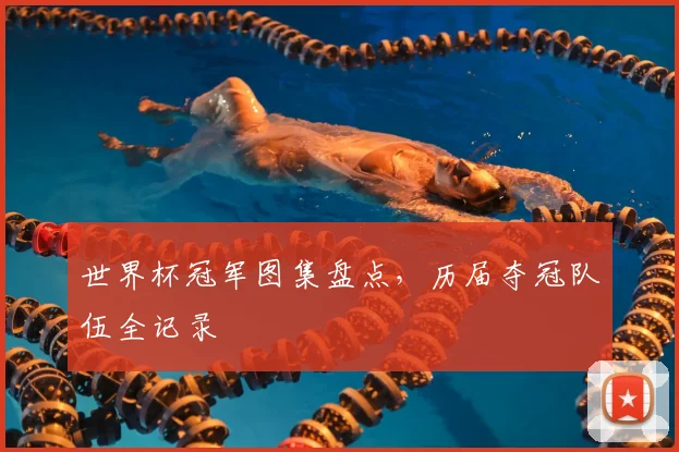 世界杯冠军图集盘点,历届夺冠队伍全记录