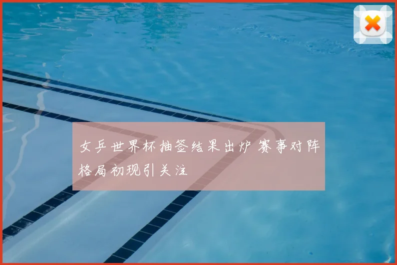 女乒世界杯抽签结果出炉 赛事对阵格局初现引关注