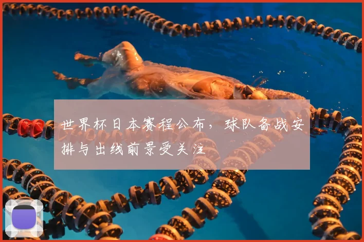 世界杯日本赛程公布,球队备战安排与出线前景受关注