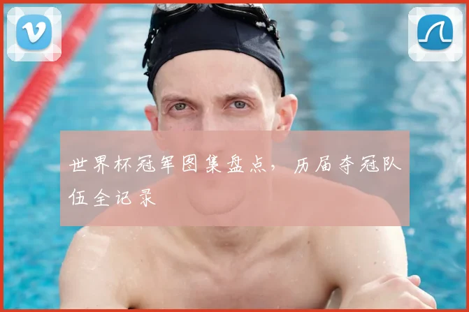世界杯冠军图集盘点，历届夺冠队伍全记录