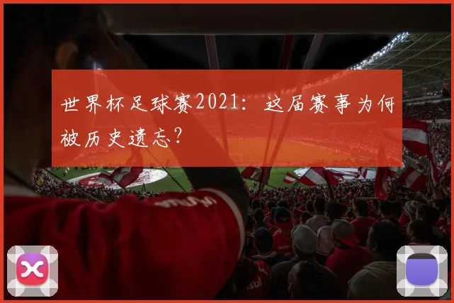 世界杯足球赛2021:这届赛事为何被历史遗忘?