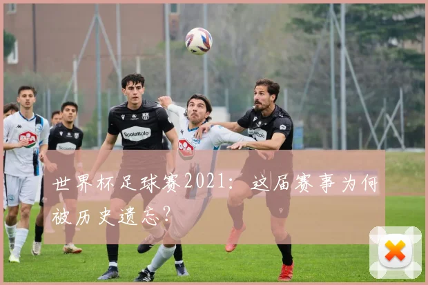 世界杯足球赛2021：这届赛事为何被历史遗忘？