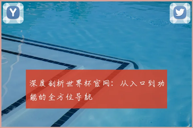 深度剖析世界杯官网：从入口到功能的全方位导航