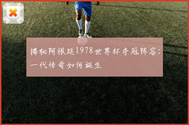 揭秘阿根廷1978世界杯夺冠阵容:一代传奇如何诞生