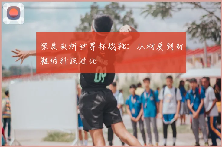 深度剖析世界杯战靴：从材质到钉鞋的科技进化