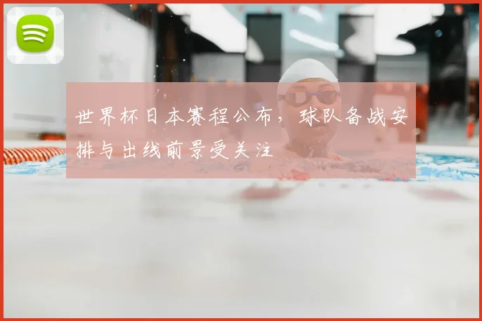 世界杯日本赛程公布，球队备战安排与出线前景受关注