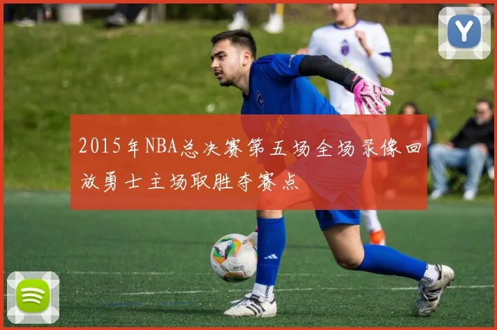 2015年NBA总决赛第五场全场录像回放勇士主场取胜夺赛点