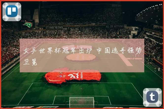 女乒世界杯冠军出炉 中国选手强势卫冕