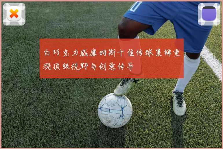 白巧克力威廉姆斯十佳传球集锦重现顶级视野与创意传导