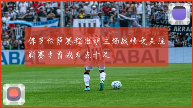佛罗伦萨赛程出炉主场战绩受关注新赛季首战看点十足