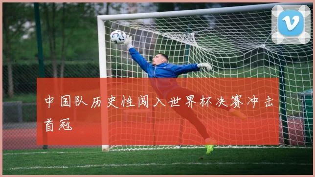 中国队历史性闯入世界杯决赛冲击首冠
