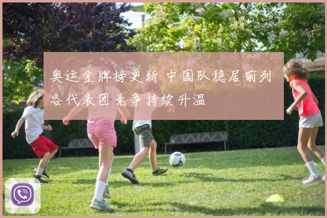 奥运金牌榜更新 中国队稳居前列 各代表团竞争持续升温