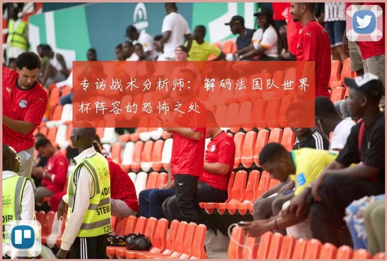 专访战术分析师：解码法国队世界杯阵容的恐怖之处