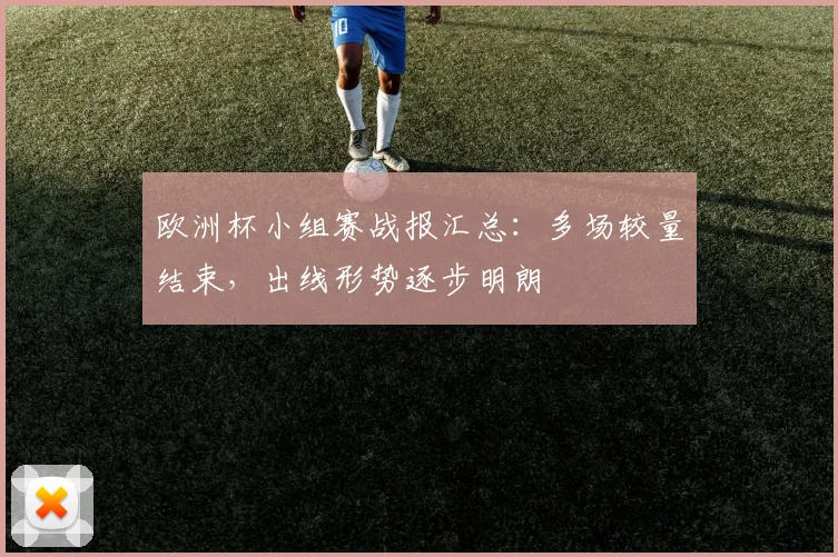 欧洲杯小组赛战报汇总：多场较量结束，出线形势逐步明朗