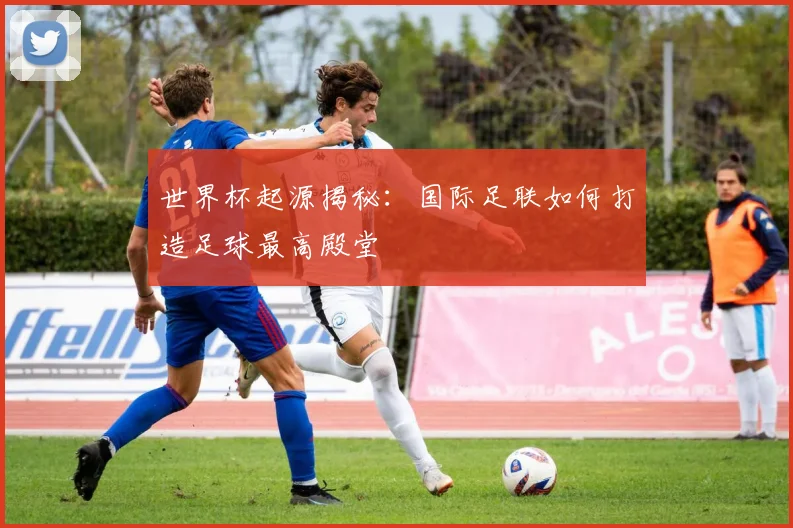 世界杯起源揭秘：国际足联如何打造足球最高殿堂