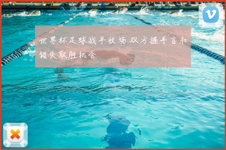 世界杯足球战平收场 双方握手言和错失取胜机会
