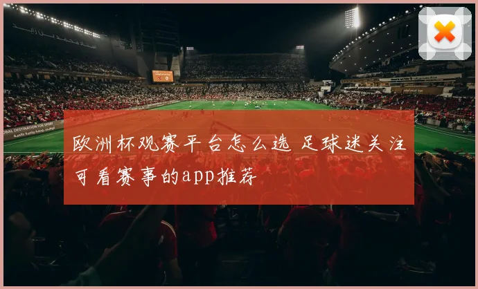 欧洲杯观赛平台怎么选 足球迷关注可看赛事的app推荐