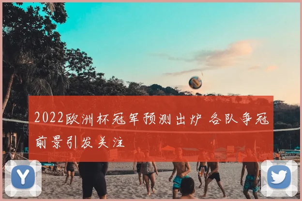 2022欧洲杯冠军预测出炉 各队争冠前景引发关注