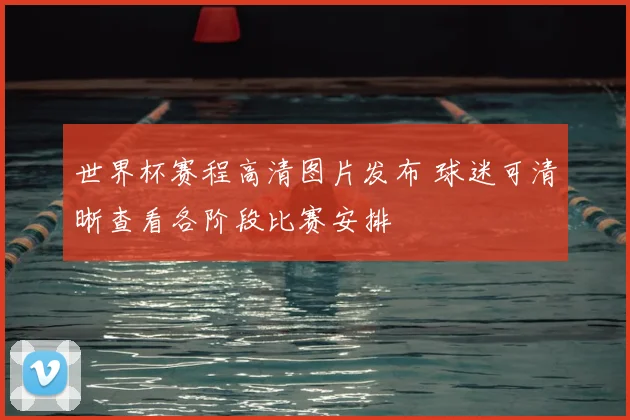 世界杯赛程高清图片发布 球迷可清晰查看各阶段比赛安排