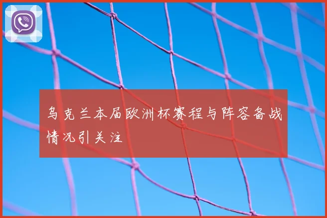 乌克兰本届欧洲杯赛程与阵容备战情况引关注