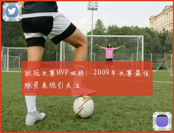 欧冠决赛MVP回顾:2009年决赛最佳球员表现引关注