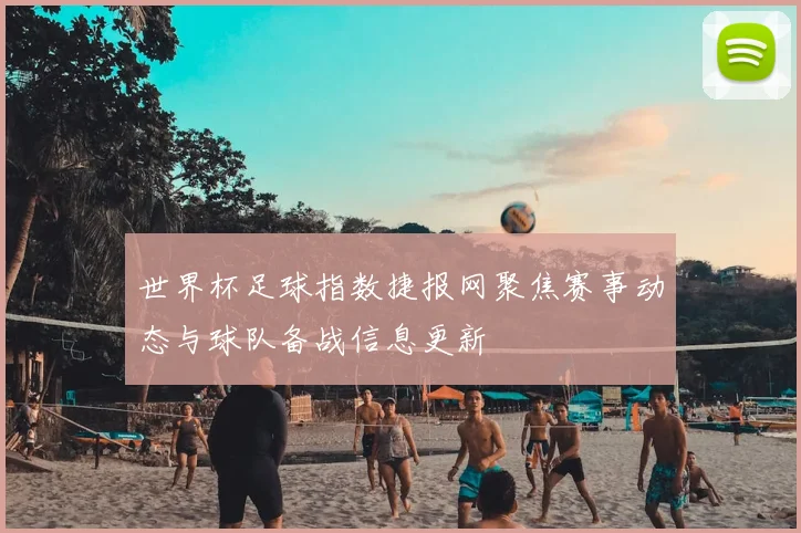 世界杯足球指数捷报网聚焦赛事动态与球队备战信息更新