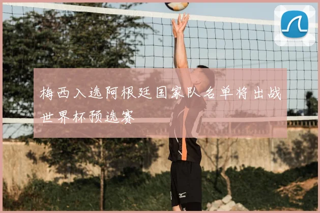 梅西入选阿根廷国家队名单将出战世界杯预选赛