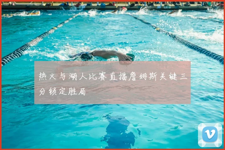 热火与湖人比赛直播詹姆斯关键三分锁定胜局