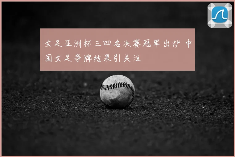 女足亚洲杯三四名决赛冠军出炉 中国女足争牌结果引关注