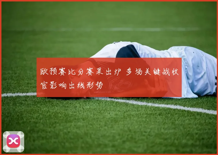 欧预赛比分赛果出炉 多场关键战收官影响出线形势