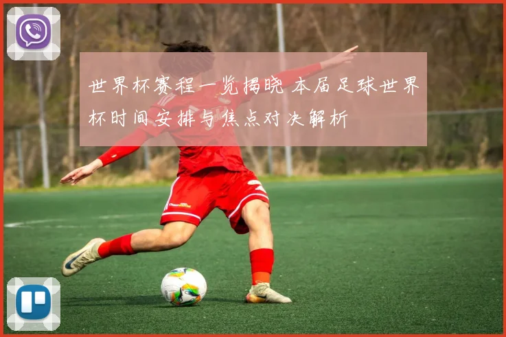 世界杯赛程一览揭晓 本届足球世界杯时间安排与焦点对决解析