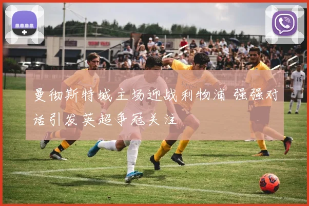 曼彻斯特城主场迎战利物浦 强强对话引发英超争冠关注