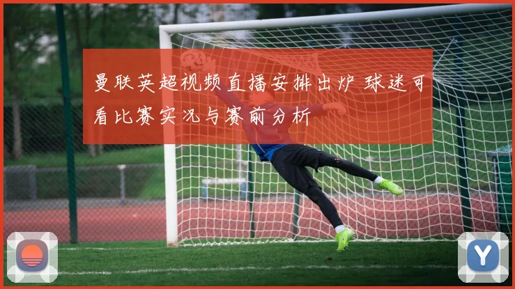 曼联英超视频直播安排出炉 球迷可看比赛实况与赛前分析