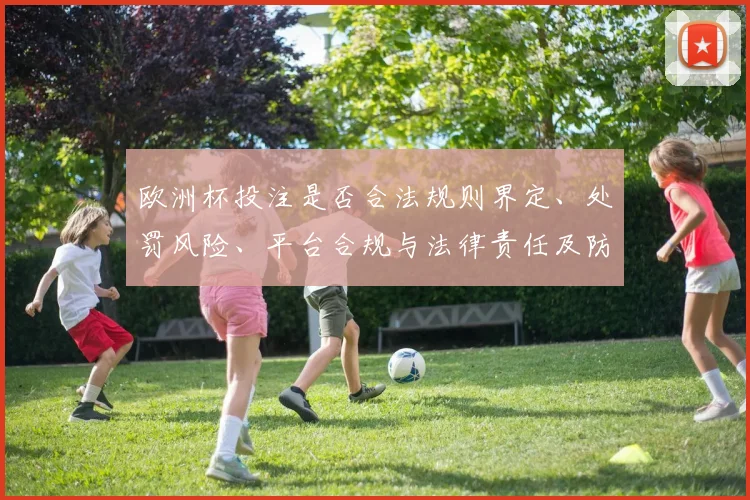 欧洲杯投注是否合法规则界定、处罚风险、平台合规与法律责任及防范要点