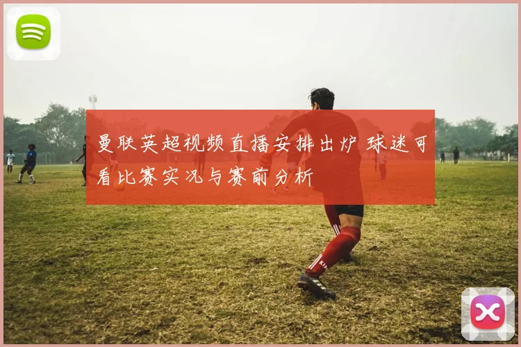 曼联英超视频直播安排出炉 球迷可看比赛实况与赛前分析