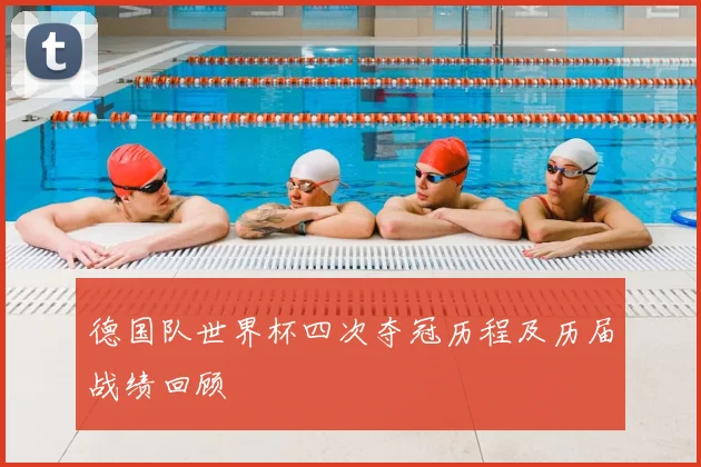 德国队世界杯四次夺冠历程及历届战绩回顾