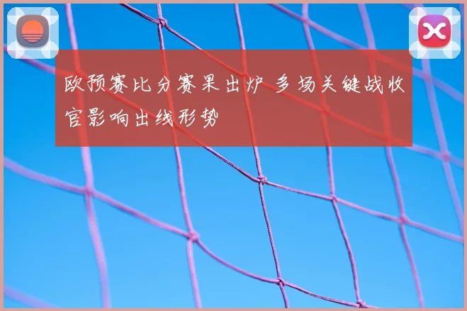 欧预赛比分赛果出炉 多场关键战收官影响出线形势