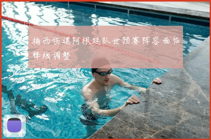 梅西伤退阿根廷队世预赛阵容面临锋线调整