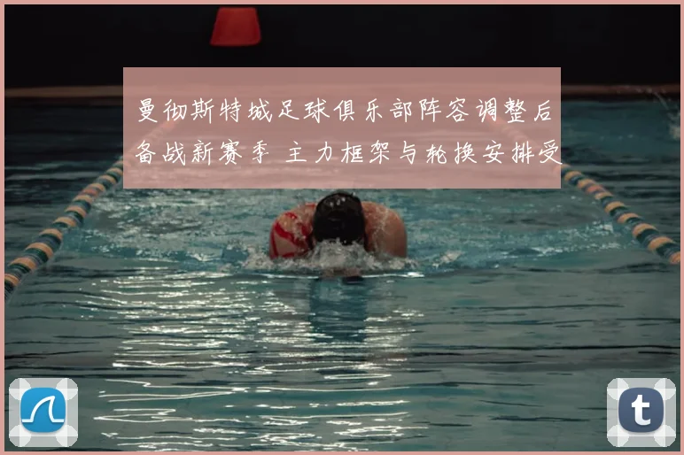 曼彻斯特城足球俱乐部阵容调整后备战新赛季 主力框架与轮换安排受关注
