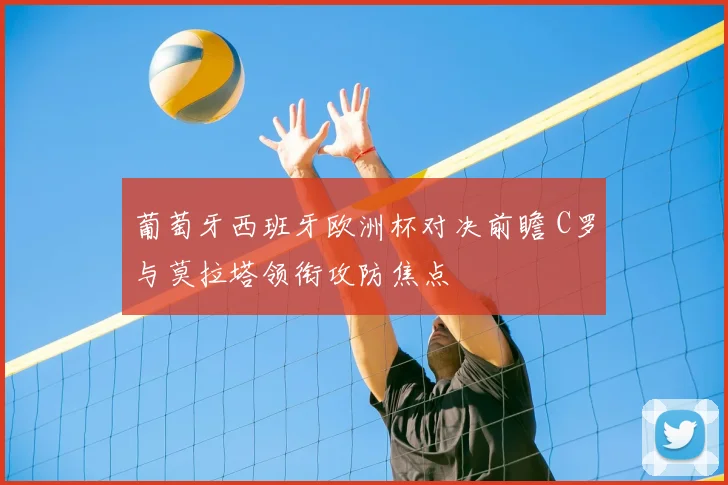 葡萄牙西班牙欧洲杯对决前瞻 C罗与莫拉塔领衔攻防焦点