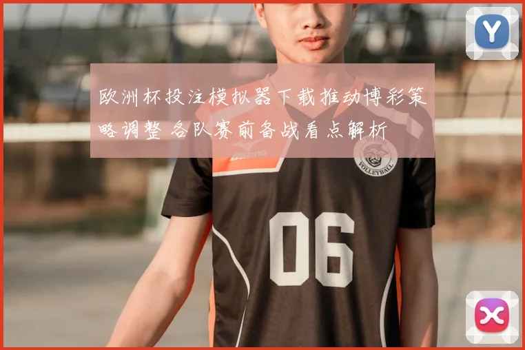 欧洲杯投注模拟器下载推动博彩策略调整 各队赛前备战看点解析