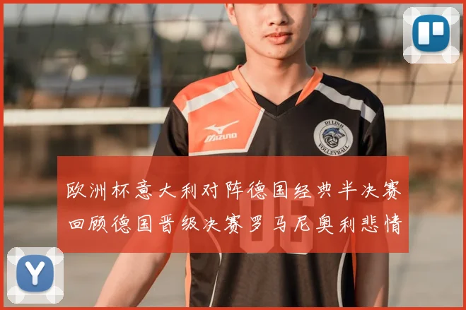 欧洲杯意大利对阵德国经典半决赛回顾德国晋级决赛罗马尼奥利悲情落泪