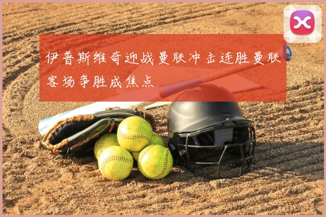 伊普斯维奇迎战曼联冲击连胜曼联客场争胜成焦点