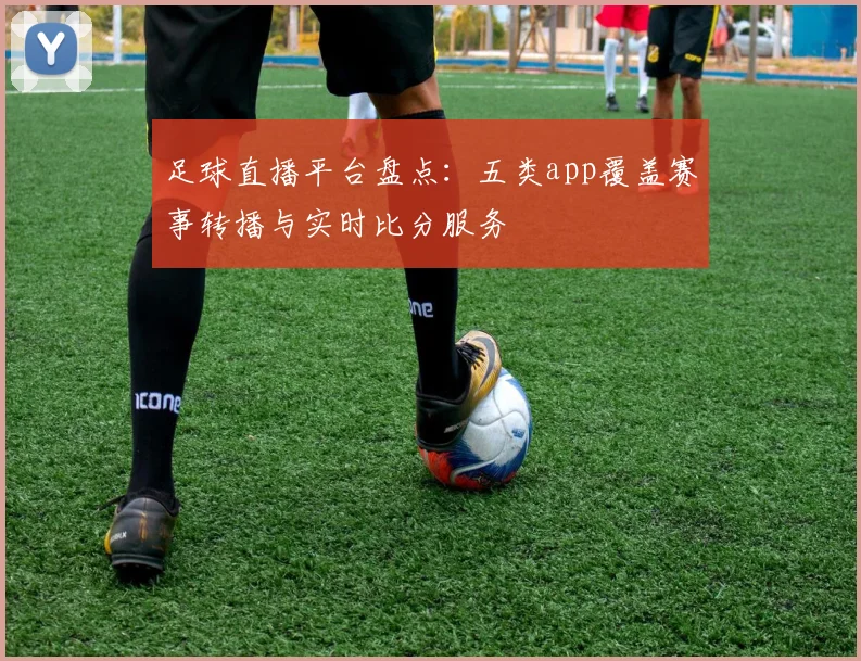 足球直播平台盘点：五类app覆盖赛事转播与实时比分服务