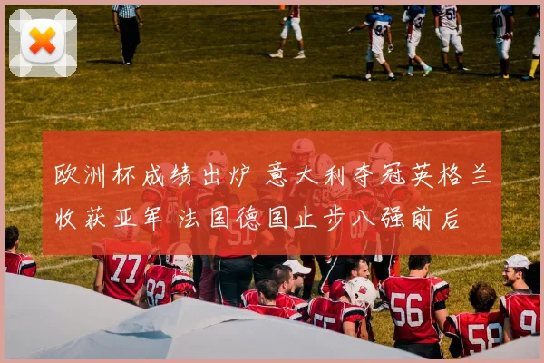 欧洲杯成绩出炉 意大利夺冠英格兰收获亚军 法国德国止步八强前后