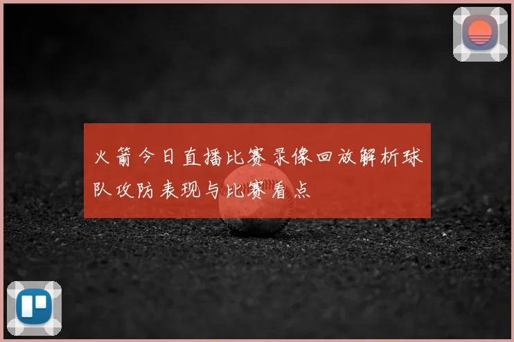 火箭今日直播比赛录像回放解析球队攻防表现与比赛看点