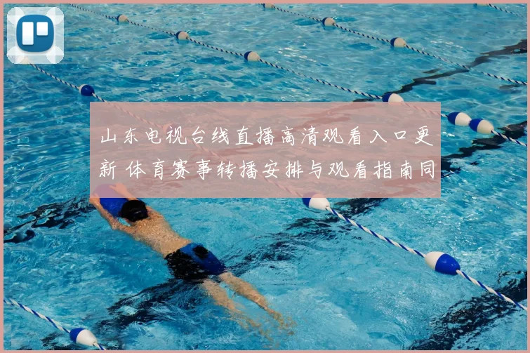 山东电视台线直播高清观看入口更新 体育赛事转播安排与观看指南同步公布